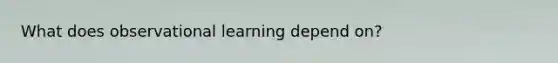 What does observational learning depend on?