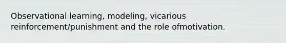 Observational learning, modeling, vicarious reinforcement/punishment and the role ofmotivation.