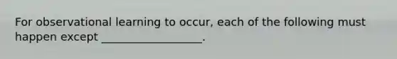 For observational learning to occur, each of the following must happen except __________________.