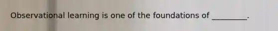 Observational learning is one of the foundations of _________.