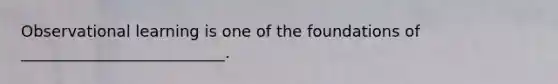 Observational learning is one of the foundations of __________________________.