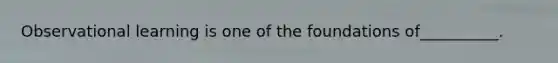 Observational learning is one of the foundations of__________.