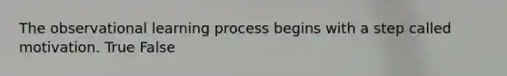 The observational learning process begins with a step called motivation. True False