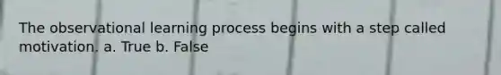 The observational learning process begins with a step called motivation. a. True b. False