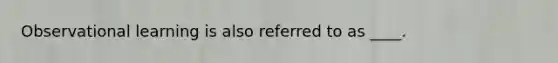 Observational learning is also referred to as ____.