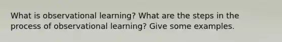 What is observational learning? What are the steps in the process of observational learning? Give some examples.