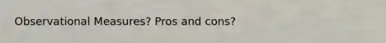 Observational Measures? Pros and cons?