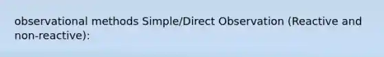 observational methods Simple/Direct Observation (Reactive and non-reactive):