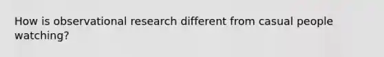 How is observational research different from casual people watching?