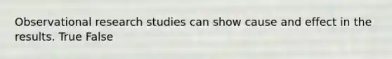 Observational research studies can show cause and effect in the results. True False