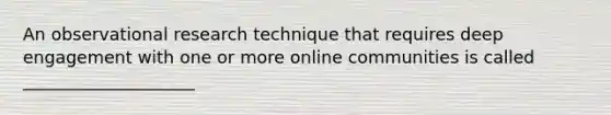 An observational research technique that requires deep engagement with one or more online communities is called ____________________