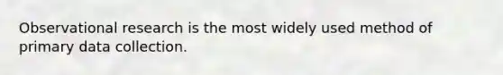 Observational research is the most widely used method of primary data collection.