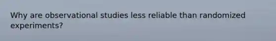 Why are observational studies less reliable than randomized experiments?