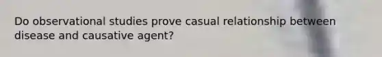 Do observational studies prove casual relationship between disease and causative agent?