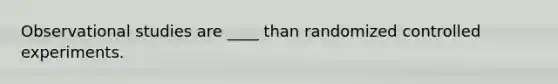 Observational studies are ____ than randomized controlled experiments.