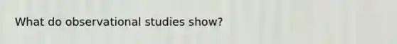 What do observational studies show?