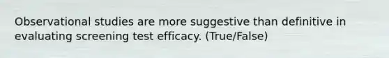 Observational studies are more suggestive than definitive in evaluating screening test efficacy. (True/False)