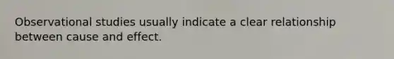 Observational studies usually indicate a clear relationship between cause and effect.