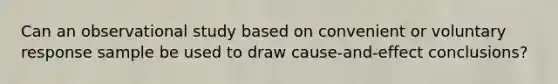 Can an observational study based on convenient or voluntary response sample be used to draw cause-and-effect conclusions?