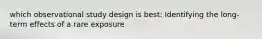 which observational study design is best: Identifying the long-term effects of a rare exposure