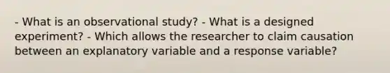 - What is an observational​ study? - What is a designed​ experiment? - Which allows the researcher to claim causation between an explanatory variable and a response​ variable?