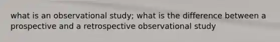 what is an observational study; what is the difference between a prospective and a retrospective observational study