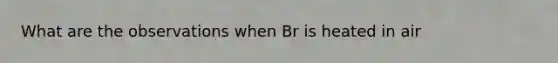 What are the observations when Br is heated in air