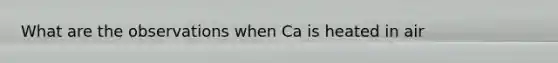 What are the observations when Ca is heated in air