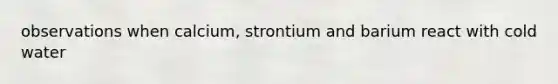 observations when calcium, strontium and barium react with cold water