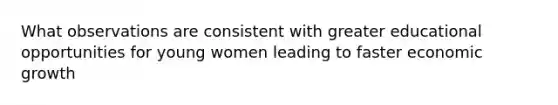 What observations are consistent with greater educational opportunities for young women leading to faster economic growth