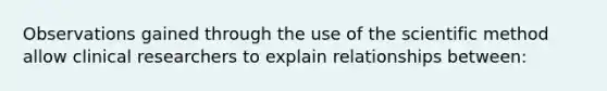 Observations gained through the use of the scientific method allow clinical researchers to explain relationships between: