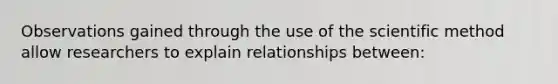 Observations gained through the use of the scientific method allow researchers to explain relationships between: