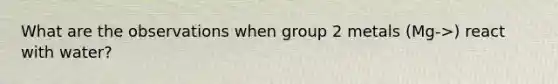 What are the observations when group 2 metals (Mg->) react with water?