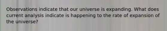 Observations indicate that our universe is expanding. What does current analysis indicate is happening to the rate of expansion of the universe?