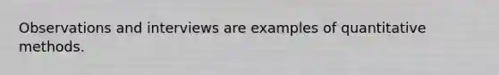 Observations and interviews are examples of quantitative methods.