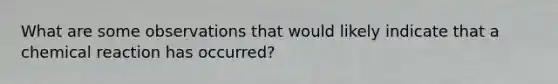 What are some observations that would likely indicate that a chemical reaction has occurred?