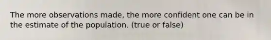 The more observations made, the more confident one can be in the estimate of the population. (true or false)