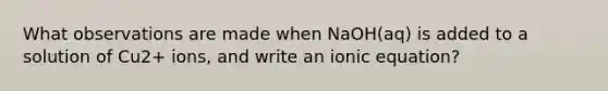 What observations are made when NaOH(aq) is added to a solution of Cu2+ ions, and write an ionic equation?