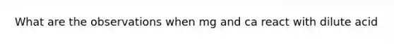 What are the observations when mg and ca react with dilute acid