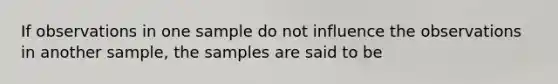 If observations in one sample do not influence the observations in another sample, the samples are said to be