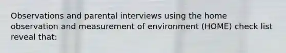 Observations and parental interviews using the home observation and measurement of environment (HOME) check list reveal that: