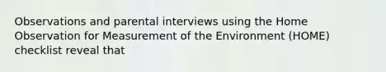 Observations and parental interviews using the Home Observation for Measurement of the Environment (HOME) checklist reveal that