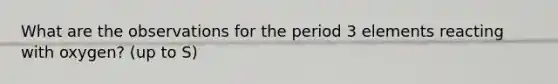 What are the observations for the period 3 elements reacting with oxygen? (up to S)