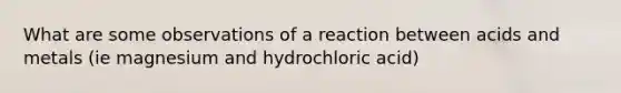 What are some observations of a reaction between acids and metals (ie magnesium and hydrochloric acid)