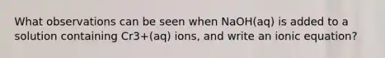 What observations can be seen when NaOH(aq) is added to a solution containing Cr3+(aq) ions, and write an ionic equation?