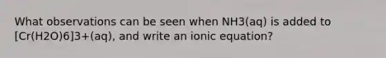 What observations can be seen when NH3(aq) is added to [Cr(H2O)6]3+(aq), and write an ionic equation?