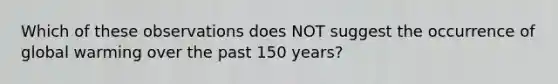 Which of these observations does NOT suggest the occurrence of global warming over the past 150 years?