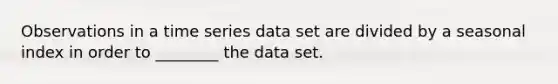 Observations in a time series data set are divided by a seasonal index in order to ________ the data set.