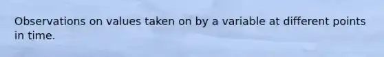 Observations on values taken on by a variable at different points in time.