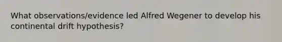 What observations/evidence led Alfred Wegener to develop his continental drift hypothesis?